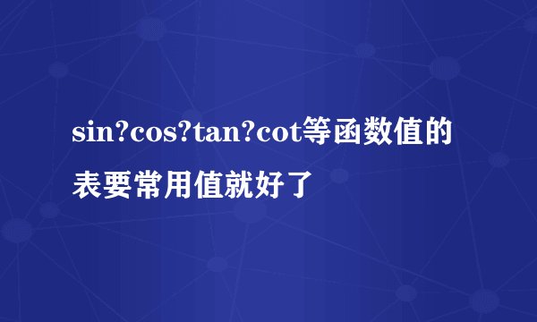 sin?cos?tan?cot等函数值的表要常用值就好了