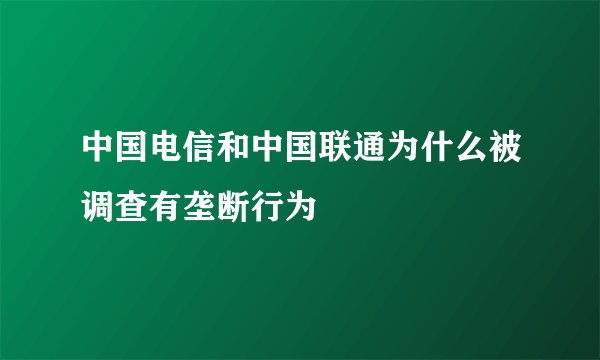 中国电信和中国联通为什么被调查有垄断行为