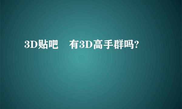 3D贴吧 有3D高手群吗?