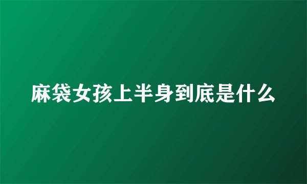 麻袋女孩上半身到底是什么