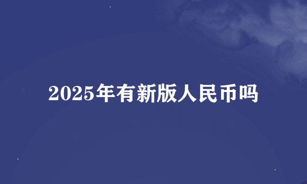 2025年有新版人民币吗