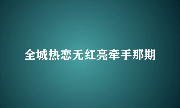 全城热恋无红亮牵手那期