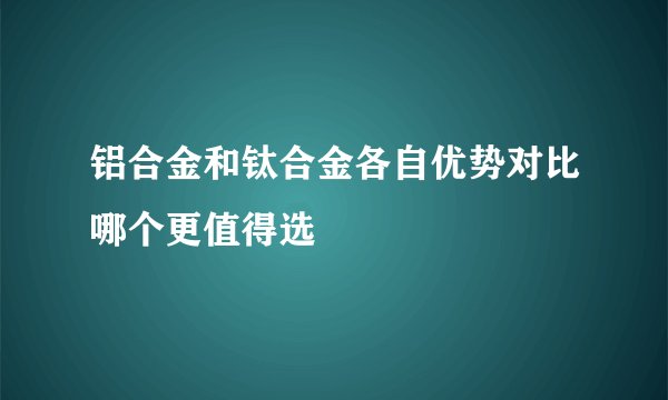 铝合金和钛合金各自优势对比哪个更值得选