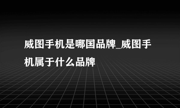 威图手机是哪国品牌_威图手机属于什么品牌