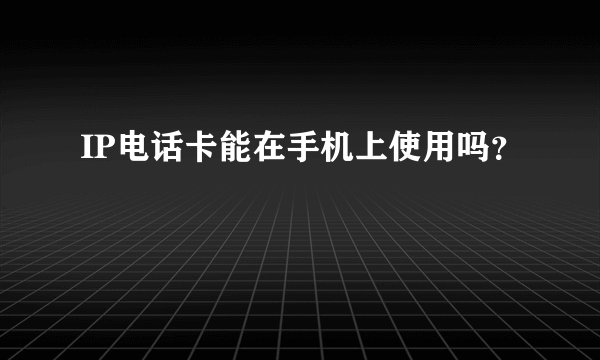 IP电话卡能在手机上使用吗？
