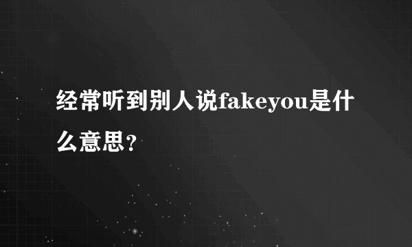经常听到别人说fakeyou是什么意思？