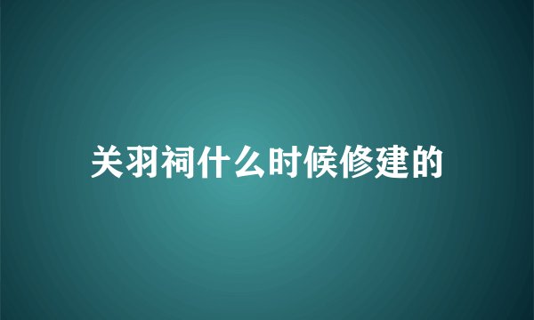 关羽祠什么时候修建的