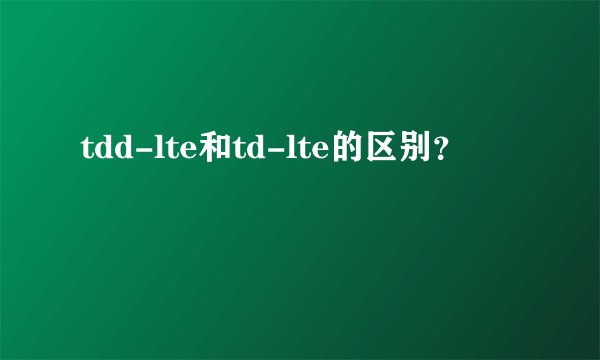 tdd-lte和td-lte的区别？