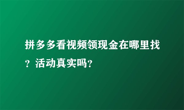 拼多多看视频领现金在哪里找？活动真实吗？