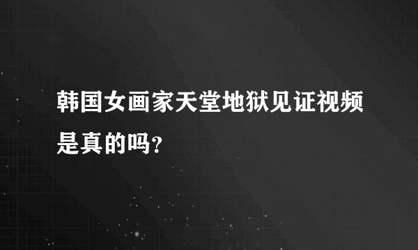 韩国女画家天堂地狱见证视频是真的吗？