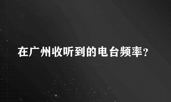 在广州收听到的电台频率？