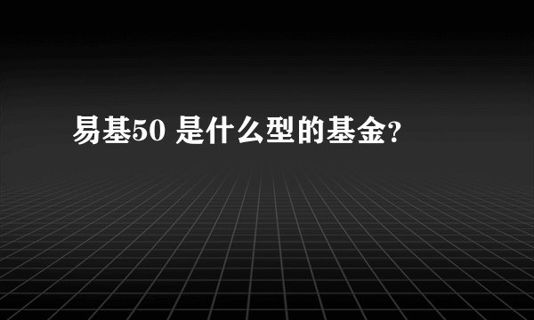 易基50 是什么型的基金？