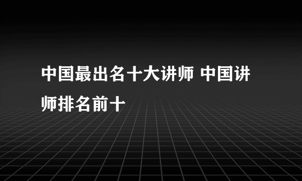中国最出名十大讲师 中国讲师排名前十