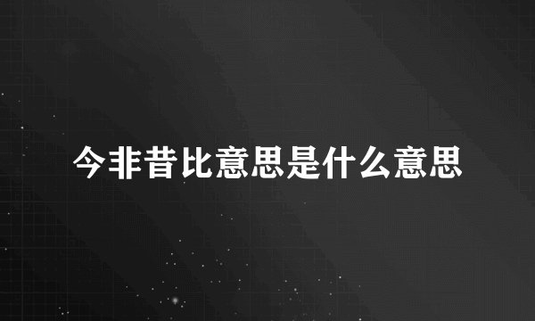 今非昔比意思是什么意思