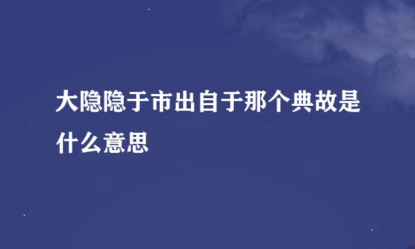 大隐隐于市出自于那个典故是什么意思