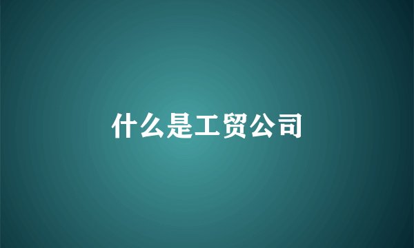 什么是工贸公司