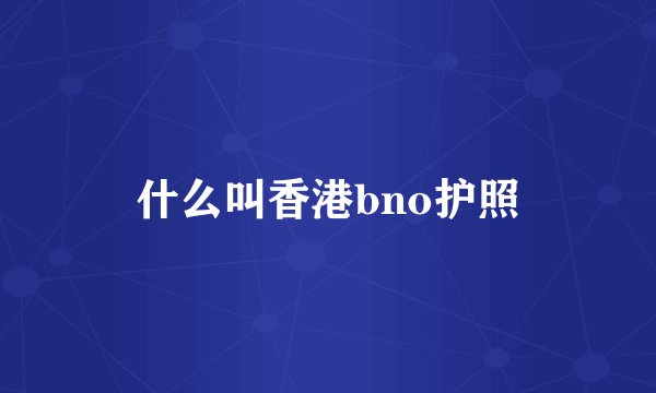 什么叫香港bno护照