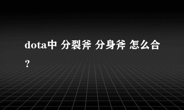 dota中 分裂斧 分身斧 怎么合？