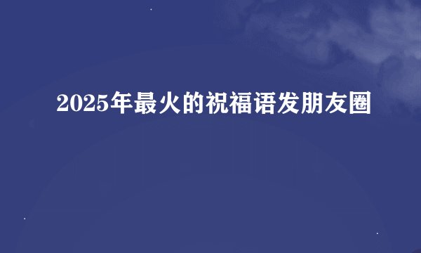 2025年最火的祝福语发朋友圈