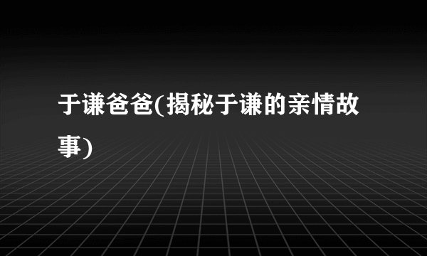 于谦爸爸(揭秘于谦的亲情故事)