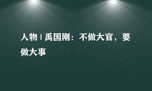 人物 | 禹国刚:不做大官,要做大事
