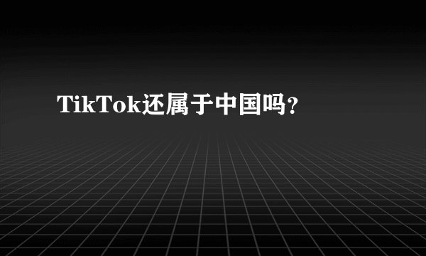 TikTok还属于中国吗？