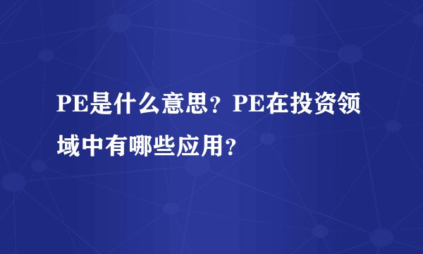 PE是什么意思？PE在投资领域中有哪些应用？