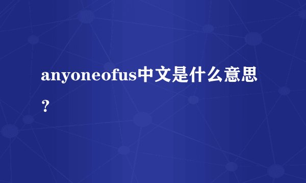 anyoneofus中文是什么意思？