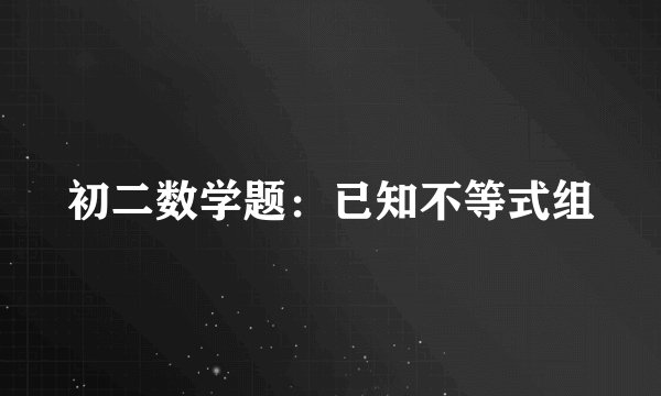 初二数学题：已知不等式组