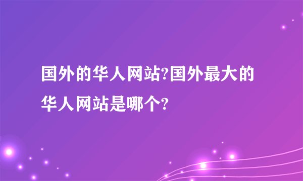 国外的华人网站?国外最大的华人网站是哪个?