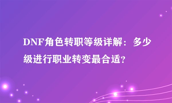 DNF角色转职等级详解：多少级进行职业转变最合适？