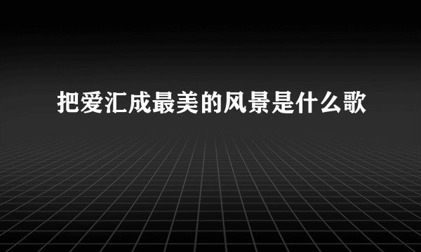 把爱汇成最美的风景是什么歌