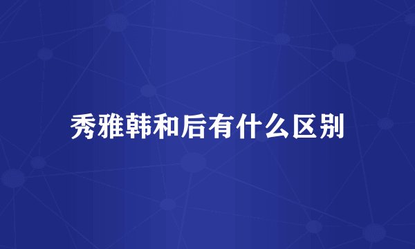 秀雅韩和后有什么区别