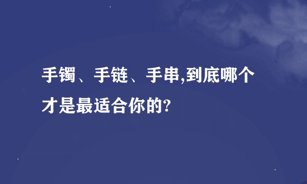 手镯、手链、手串,到底哪个才是最适合你的?