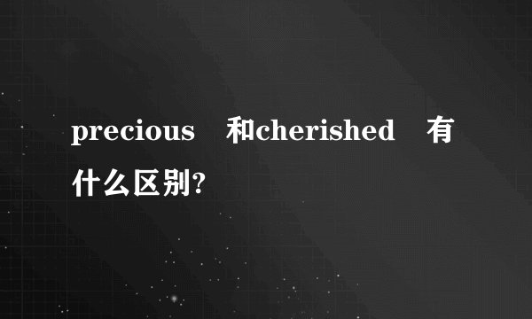 precious 和cherished 有什么区别?