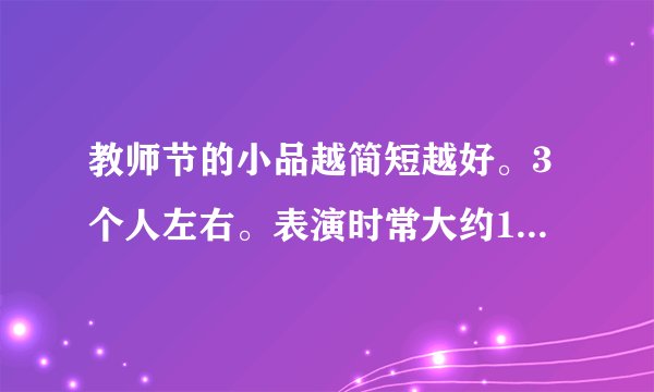 教师节的小品越简短越好。3个人左右。表演时常大约10分钟左右,每人说的话不抄过十句话。