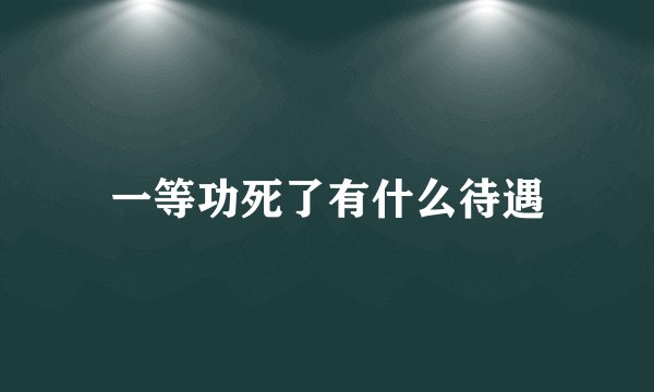 一等功死了有什么待遇