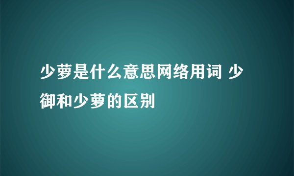 少萝是什么意思网络用词 少御和少萝的区别