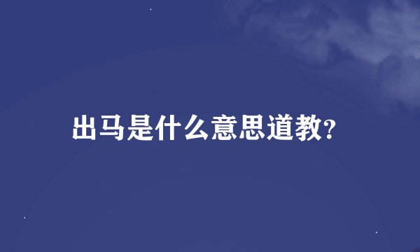 出马是什么意思道教？