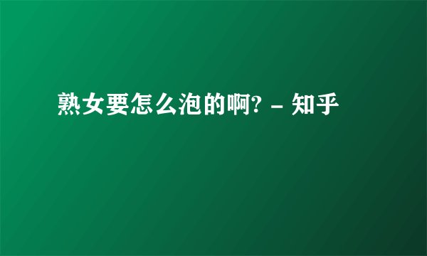 熟女要怎么泡的啊? - 知乎