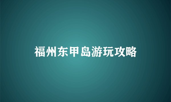 福州东甲岛游玩攻略