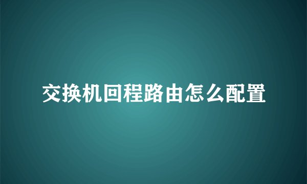 交换机回程路由怎么配置