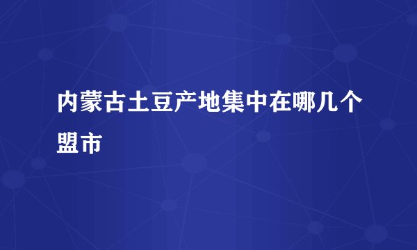 内蒙古土豆产地集中在哪几个盟市