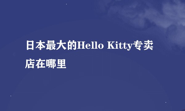 日本最大的Hello Kitty专卖店在哪里