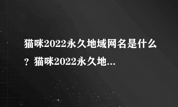 猫咪2022永久地域网名是什么？猫咪2022永久地域网名？