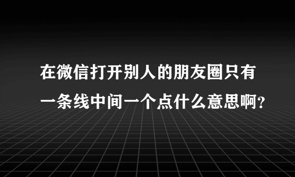 在微信打开别人的朋友圈只有一条线中间一个点什么意思啊？