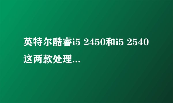 英特尔酷睿i5 2450和i5 2540这两款处理器有什么区别？详细说明