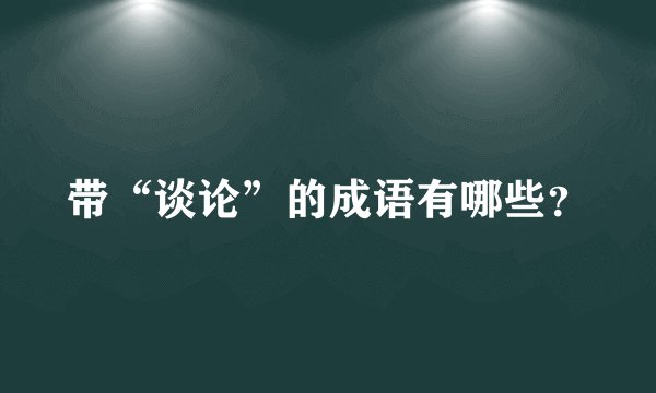 带“谈论”的成语有哪些？