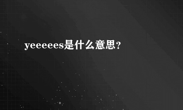 yeeeees是什么意思？
