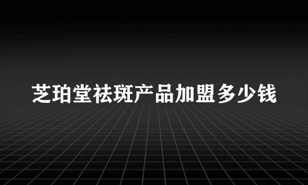芝珀堂祛斑产品加盟多少钱